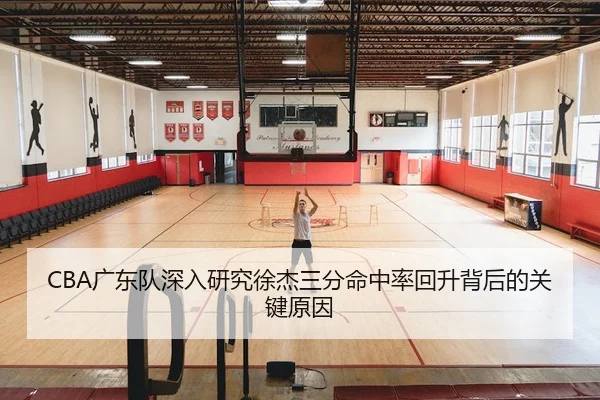 CBA广东队深入研究徐杰三分命中率回升背后的关键原因