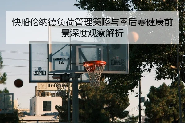 快船伦纳德负荷管理策略与季后赛健康前景深度观察解析