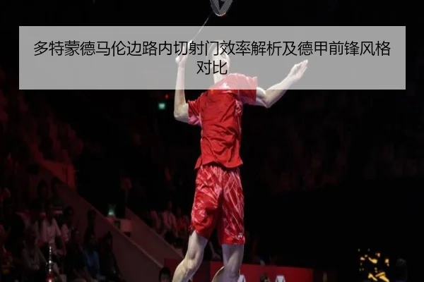 多特蒙德马伦边路内切射门效率解析及德甲前锋风格对比