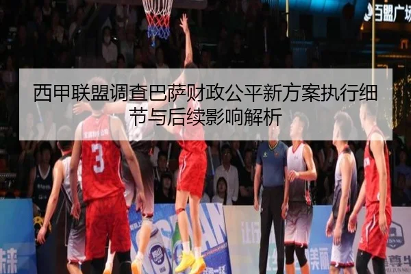 西甲联盟调查巴萨财政公平新方案执行细节与后续影响解析