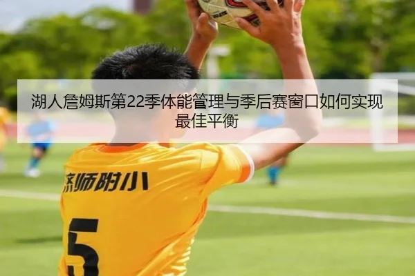 湖人詹姆斯第22季体能管理与季后赛窗口如何实现最佳平衡