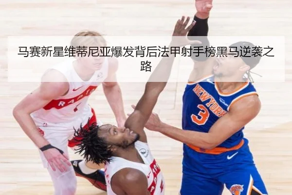 马赛新星维蒂尼亚爆发背后法甲射手榜黑马逆袭之路