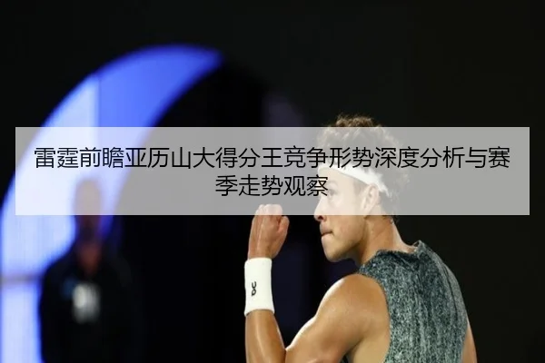 雷霆前瞻亚历山大得分王竞争形势深度分析与赛季走势观察