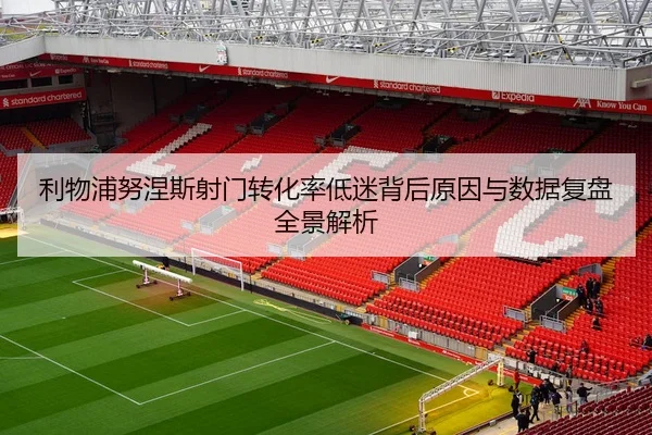 利物浦努涅斯射门转化率低迷背后原因与数据复盘全景解析