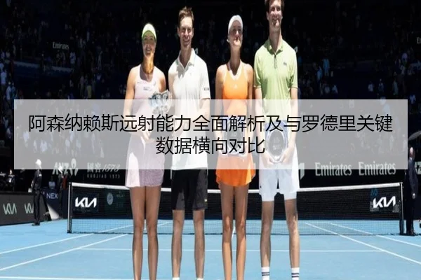 阿森纳赖斯远射能力全面解析及与罗德里关键数据横向对比