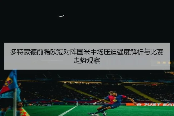 多特蒙德前瞻欧冠对阵国米中场压迫强度解析与比赛走势观察