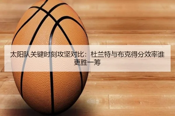 太阳队关键时刻攻坚对比：杜兰特与布克得分效率谁更胜一筹
