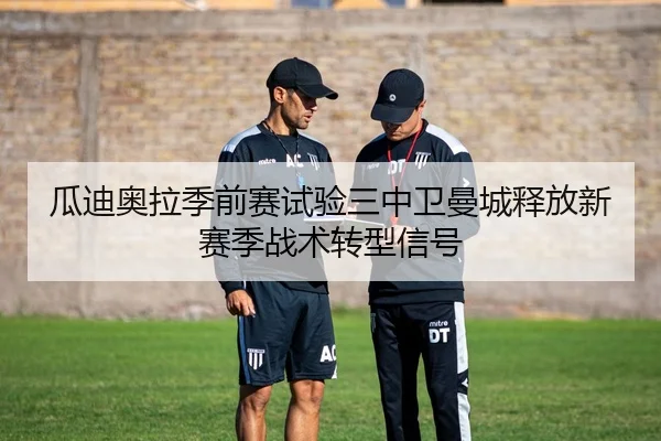 瓜迪奥拉季前赛试验三中卫曼城释放新赛季战术转型信号