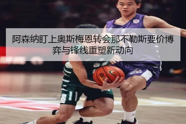 阿森纳盯上奥斯梅恩转会那不勒斯要价博弈与锋线重塑新动向