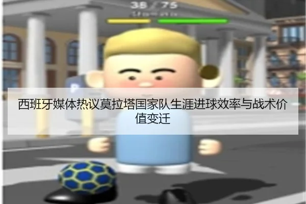 西班牙媒体热议莫拉塔国家队生涯进球效率与战术价值变迁
