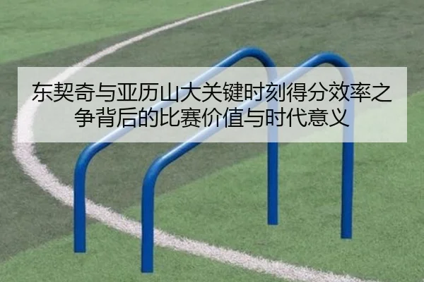 东契奇与亚历山大关键时刻得分效率之争背后的比赛价值与时代意义
