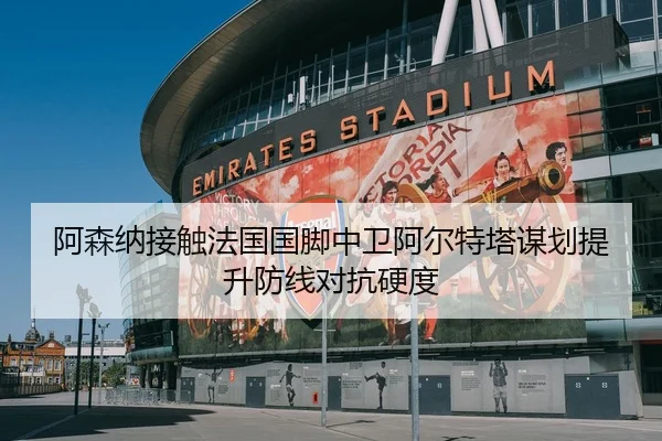 阿森纳接触法国国脚中卫阿尔特塔谋划提升防线对抗硬度